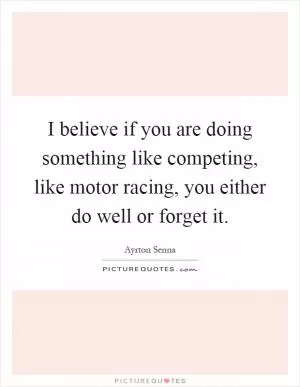I believe if you are doing something like competing, like motor racing, you either do well or forget it Picture Quote #1