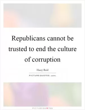 Republicans cannot be trusted to end the culture of corruption Picture Quote #1