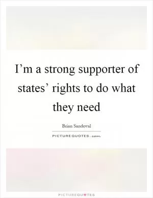 I’m a strong supporter of states’ rights to do what they need Picture Quote #1