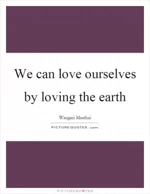 We can love ourselves by loving the earth Picture Quote #1