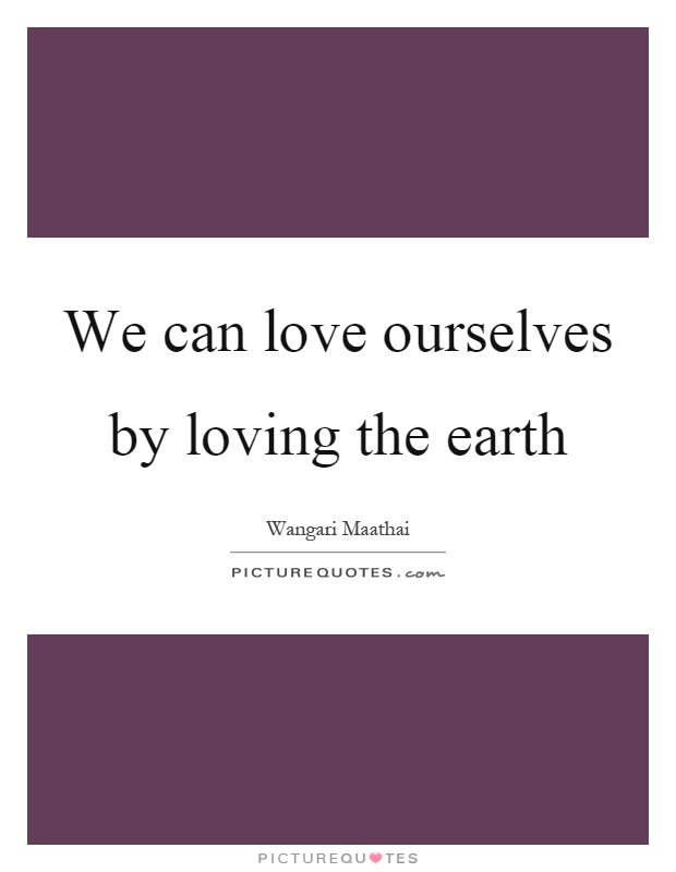 We can love ourselves by loving the earth Picture Quote #1