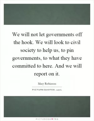 We will not let governments off the hook. We will look to civil society to help us, to pin governments, to what they have committed to here. And we will report on it Picture Quote #1