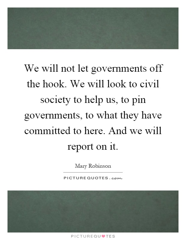We will not let governments off the hook. We will look to civil society to help us, to pin governments, to what they have committed to here. And we will report on it Picture Quote #1