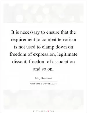 It is necessary to ensure that the requirement to combat terrorism is not used to clamp down on freedom of expression, legitimate dissent, freedom of association and so on Picture Quote #1