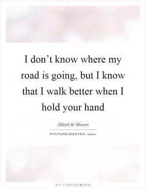 I don’t know where my road is going, but I know that I walk better when I hold your hand Picture Quote #1