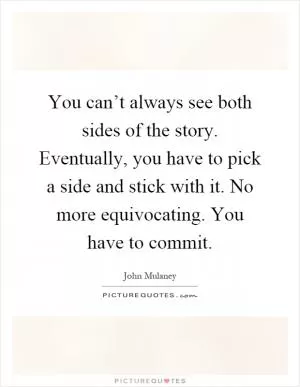 You can’t always see both sides of the story. Eventually, you have to pick a side and stick with it. No more equivocating. You have to commit Picture Quote #1