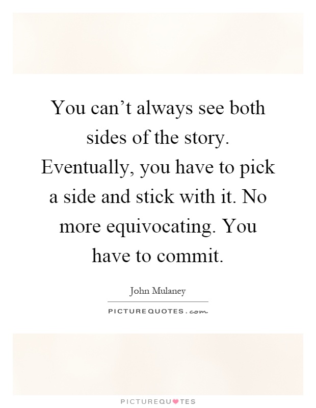 You can't always see both sides of the story. Eventually, you have to pick a side and stick with it. No more equivocating. You have to commit Picture Quote #1