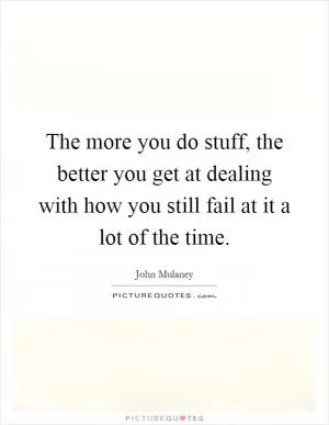 The more you do stuff, the better you get at dealing with how you still fail at it a lot of the time Picture Quote #1