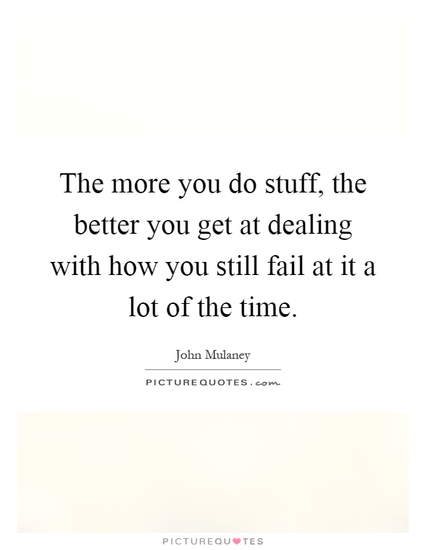 The more you do stuff, the better you get at dealing with how you still fail at it a lot of the time Picture Quote #1