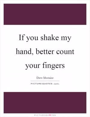 If you shake my hand, better count your fingers Picture Quote #1