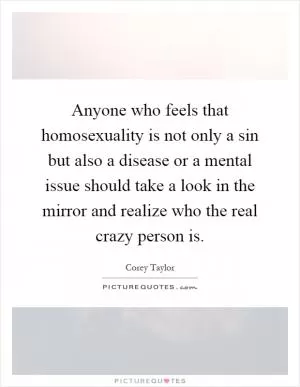 Anyone who feels that homosexuality is not only a sin but also a disease or a mental issue should take a look in the mirror and realize who the real crazy person is Picture Quote #1