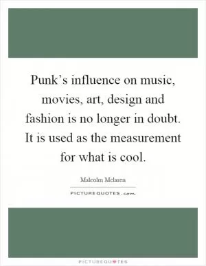 Punk’s influence on music, movies, art, design and fashion is no longer in doubt. It is used as the measurement for what is cool Picture Quote #1