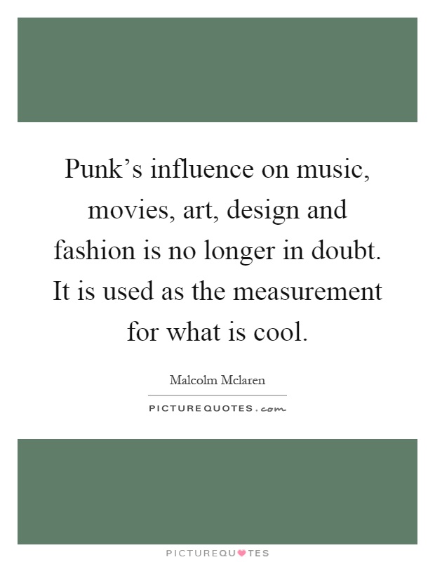 Punk's influence on music, movies, art, design and fashion is no longer in doubt. It is used as the measurement for what is cool Picture Quote #1