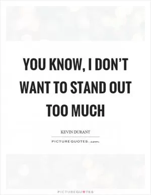You know, I don’t want to stand out too much Picture Quote #1