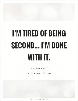I’m tired of being second... I’m done with it Picture Quote #1