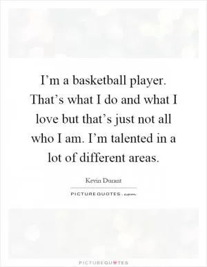 I’m a basketball player. That’s what I do and what I love but that’s just not all who I am. I’m talented in a lot of different areas Picture Quote #1