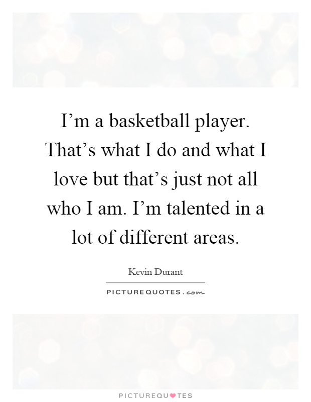 I'm a basketball player. That's what I do and what I love but that's just not all who I am. I'm talented in a lot of different areas Picture Quote #1