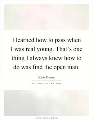 I learned how to pass when I was real young. That’s one thing I always knew how to do was find the open man Picture Quote #1