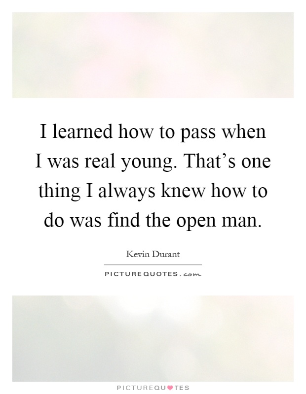 I learned how to pass when I was real young. That's one thing I always knew how to do was find the open man Picture Quote #1
