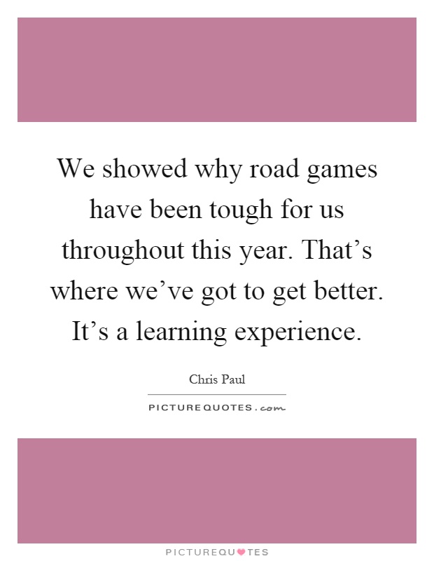 We showed why road games have been tough for us throughout this year. That's where we've got to get better. It's a learning experience Picture Quote #1