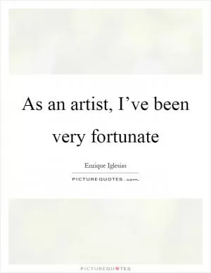 As an artist, I’ve been very fortunate Picture Quote #1