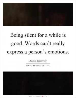 Being silent for a while is good. Words can’t really express a person’s emotions Picture Quote #1