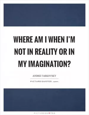 Where am I when I’m not in reality or in my imagination? Picture Quote #1