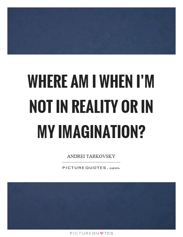Where am I when I'm not in reality or in my imagination? Picture Quote #1