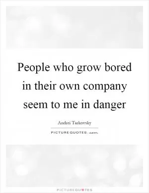 People who grow bored in their own company seem to me in danger Picture Quote #1