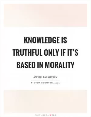 Knowledge is truthful only if it’s based in morality Picture Quote #1