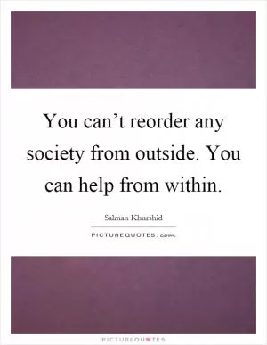 You can’t reorder any society from outside. You can help from within Picture Quote #1