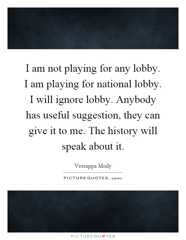I am not playing for any lobby. I am playing for national lobby. I will ignore lobby. Anybody has useful suggestion, they can give it to me. The history will speak about it Picture Quote #1