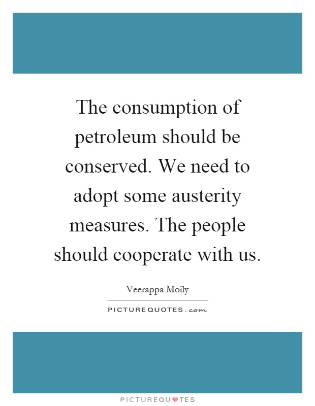 The consumption of petroleum should be conserved. We need to adopt some austerity measures. The people should cooperate with us Picture Quote #1