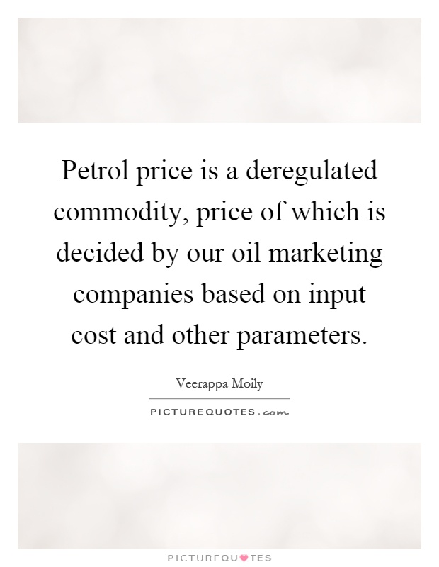 Petrol price is a deregulated commodity, price of which is decided by our oil marketing companies based on input cost and other parameters Picture Quote #1