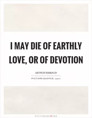 I may die of earthly love, or of devotion Picture Quote #1