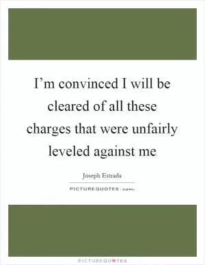 I’m convinced I will be cleared of all these charges that were unfairly leveled against me Picture Quote #1