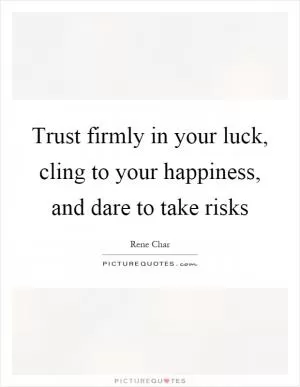 Trust firmly in your luck, cling to your happiness, and dare to take risks Picture Quote #1