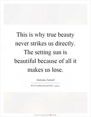 This is why true beauty never strikes us directly. The setting sun is beautiful because of all it makes us lose Picture Quote #1