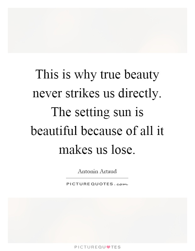 This is why true beauty never strikes us directly. The setting sun is beautiful because of all it makes us lose Picture Quote #1