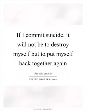 If I commit suicide, it will not be to destroy myself but to put myself back together again Picture Quote #1
