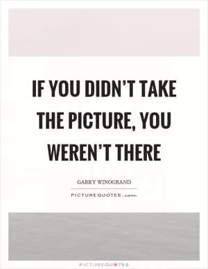 If you didn’t take the picture, you weren’t there Picture Quote #1