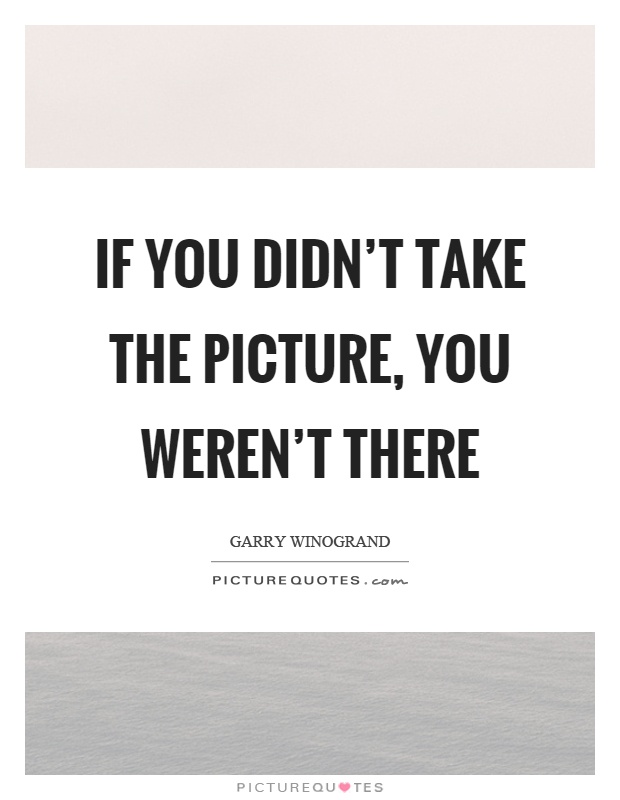 If you didn't take the picture, you weren't there Picture Quote #1