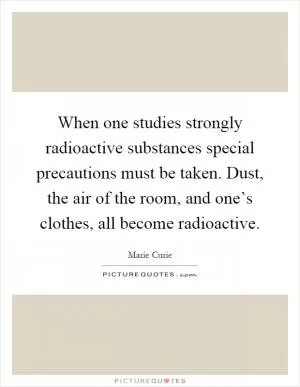 When one studies strongly radioactive substances special precautions must be taken. Dust, the air of the room, and one’s clothes, all become radioactive Picture Quote #1