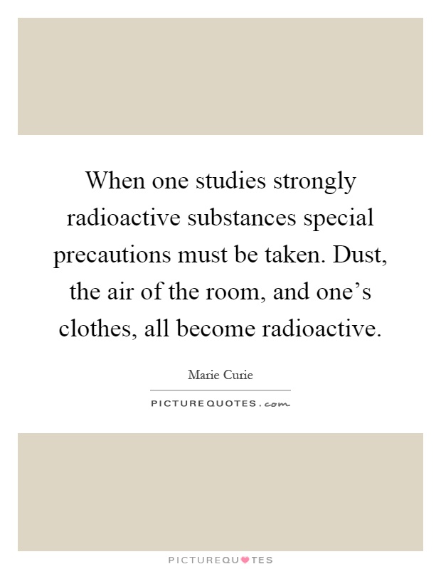 When one studies strongly radioactive substances special precautions must be taken. Dust, the air of the room, and one's clothes, all become radioactive Picture Quote #1