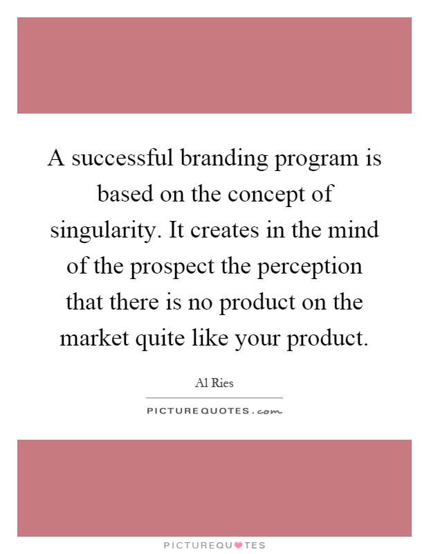 A successful branding program is based on the concept of singularity. It creates in the mind of the prospect the perception that there is no product on the market quite like your product Picture Quote #1