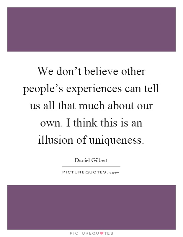 We don't believe other people's experiences can tell us all that much about our own. I think this is an illusion of uniqueness Picture Quote #1