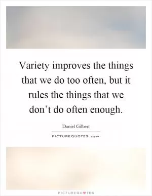 Variety improves the things that we do too often, but it rules the things that we don’t do often enough Picture Quote #1