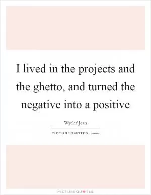 I lived in the projects and the ghetto, and turned the negative into a positive Picture Quote #1