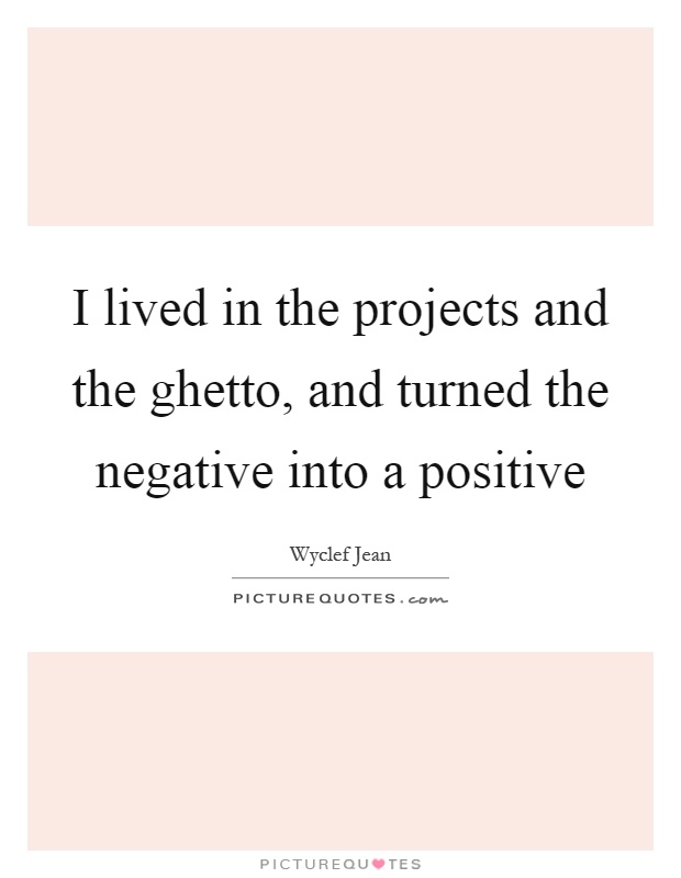 I lived in the projects and the ghetto, and turned the negative into a positive Picture Quote #1