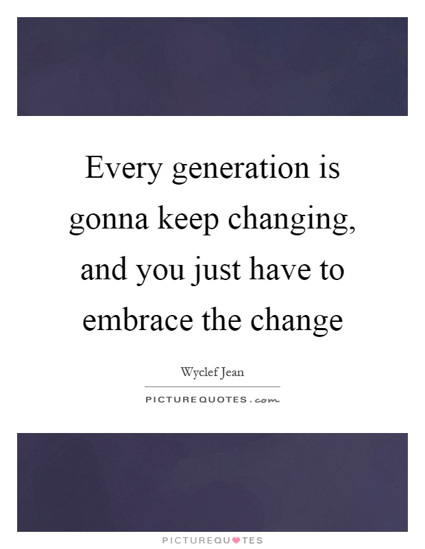 Every generation is gonna keep changing, and you just have to embrace the change Picture Quote #1